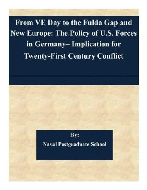 From VE Day to the Fulda Gap and New Europe: The Policy of U.S. Forces in Germany- Implication for Twenty-First Century Conflict by Naval Postgraduate School