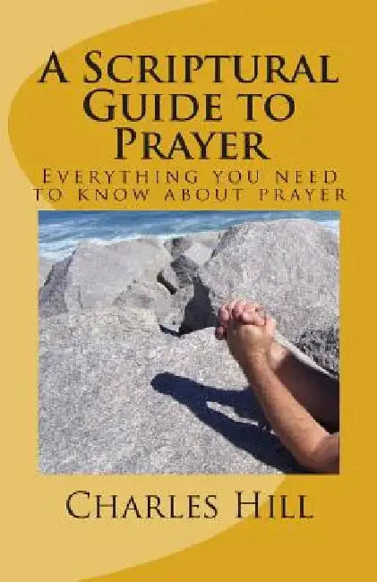 A Scriptural Guide to Prayer: Everything you need to know about prayer by Charles C. Hill