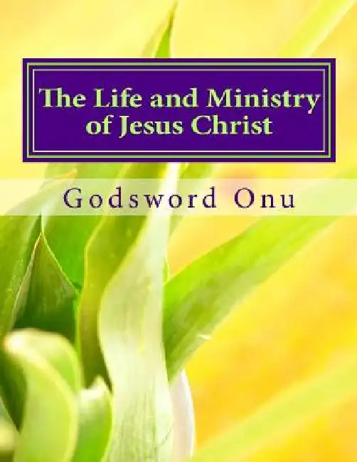The Life and Ministry of Jesus Christ: Learning from Our Lord and Saviour by Godsword Godswill Onu