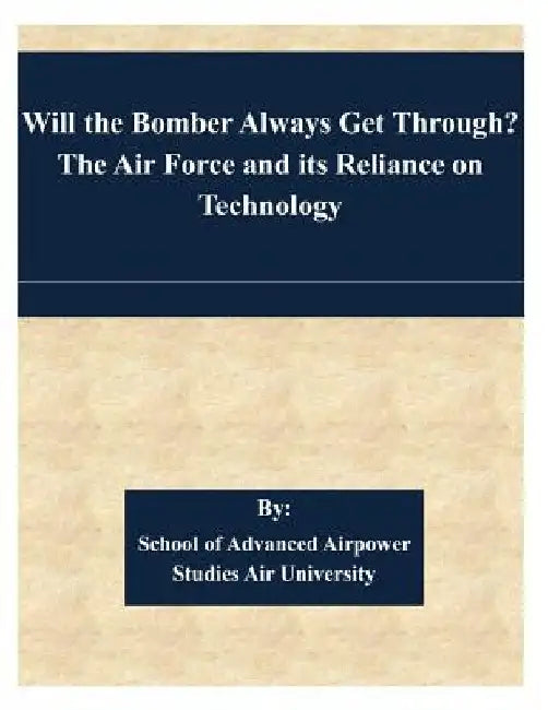 Will the Bomber Always Get Through? The Air Force and its Reliance on Technology by School of Advanced Airpower Studies Air
