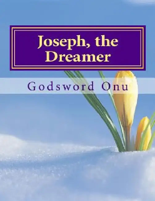 Joseph, the Dreamer: How God Fulfils His Word by Godsword Godswill Onu