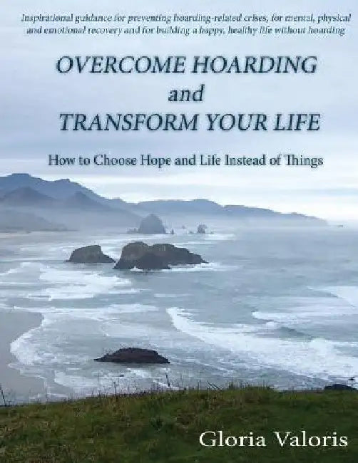 Overcome Hoarding and Transform Your Life: How to Choose Hope and Life Instead of Things by Gloria Valoris