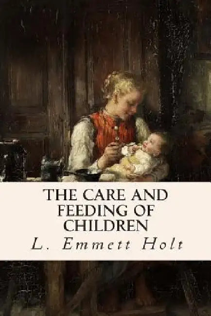 The Care and Feeding of Children by L. Emmett Holt