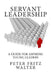 Servant Leadership: A Guide for Aspiring Young Leaders by Peter Fritz Walter