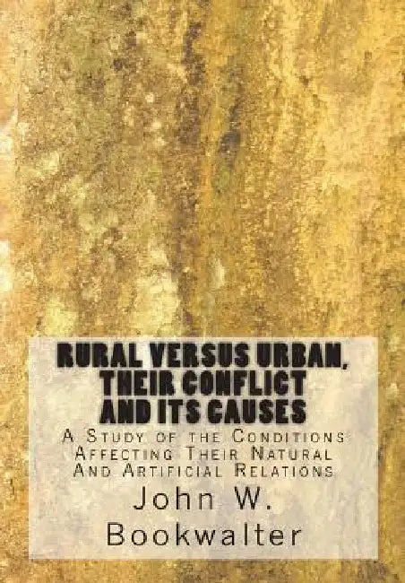 Rural Versus Urban, Their Conflict and its Causes: A Study of the Conditions Affecting Their Natural And Artificial Relations by John W. Bookwalter