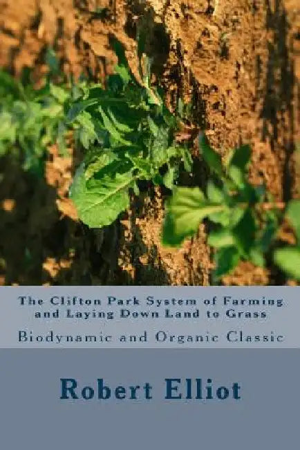 The Clifton Park System of Farming and Laying Down Land to Grass: Biodynamic and Organic Classic by Robert H. Elliot