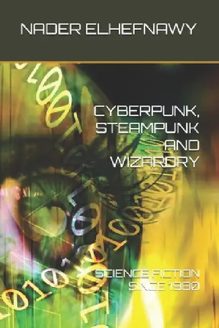 Cyberpunk, Steampunk and Wizardry: Science Fiction Since 1980 by Nader Elhefnawy