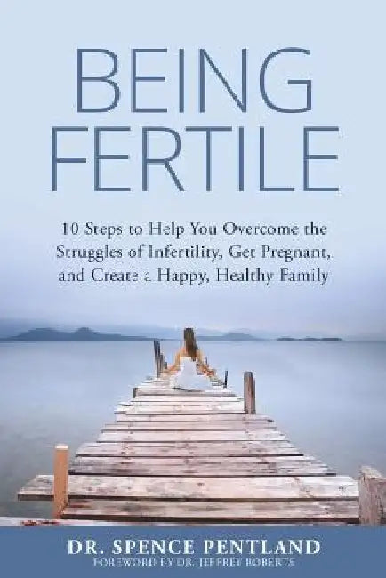 Being Fertile: 10 Steps to help you overcome the struggles of infertility, get pregnant, and create a happy, healthy family by Spence Pentland