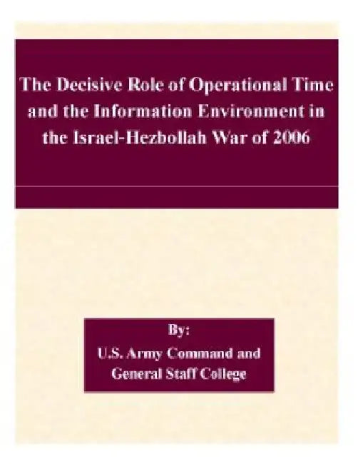The Decisive Role of Operational Time and the Information Environment in the Israel-Hezbollah War of 2006 by U. S. Army Command and General Staff Col