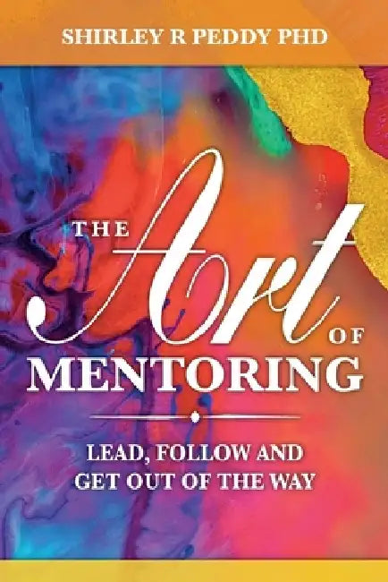 The Art of Mentoring: Lead, Follow and Get Out of the Way by Shirley R. Peddy Phd
