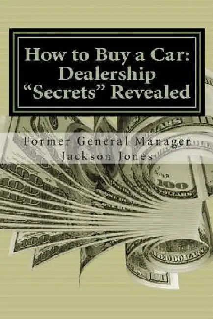 How to Buy a Car: Dealership "Secrets" Revealed: How to Buy a Car: Dealership "Secrets" Revealed: Former General Manager Shows Hidden Pr by Jackson Jones