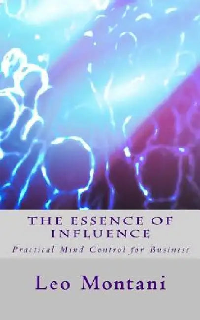 The Essence of Influence: Practical Mind Control for Business by Leo Montani