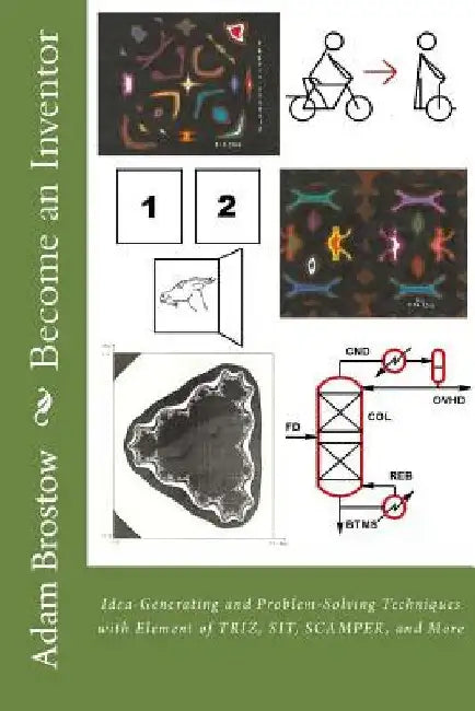 Become an Inventor: Idea-Generating and Problem-Solving Techniques with Element of TRIZ, SIT, SCAMPER, and More by Adam Adrian Brostow