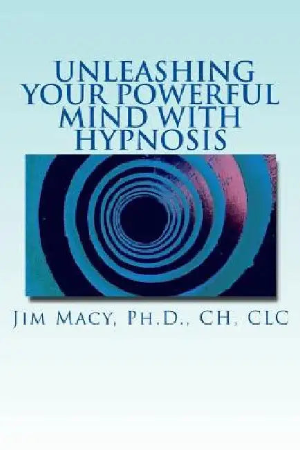 Unleashing Your Powerful Mind with Hypnosis by Jim Macy Ph. D.