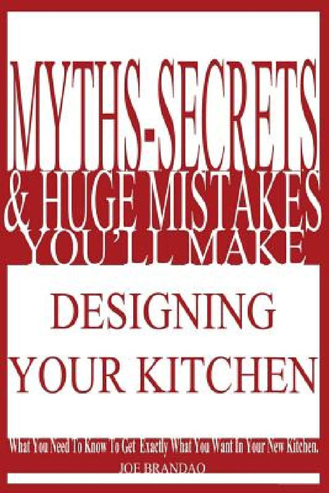 Myths, Secrets, & Huge Mistakes You'll Make Designing Your Kitchen: What You Need To Know To Get Exactly What You Want In Your New Kitchen. by Joe Brandao