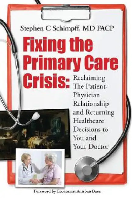 Fixing the Primary Care Crisis: Reclaiming the Patient-Doctor Relationship and Returning Healthcare Decisions to You and Your Doctor by Stephen C. Schimpff MD Fac