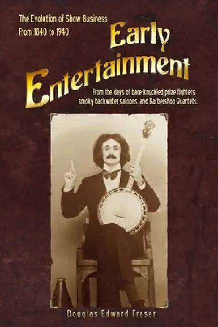 Early Entertainment: The Evolution of Show Business from 1840 to 1940. From the days of bare knuckled prize fighters, smoky back water salo by Douglas Edward Fraser