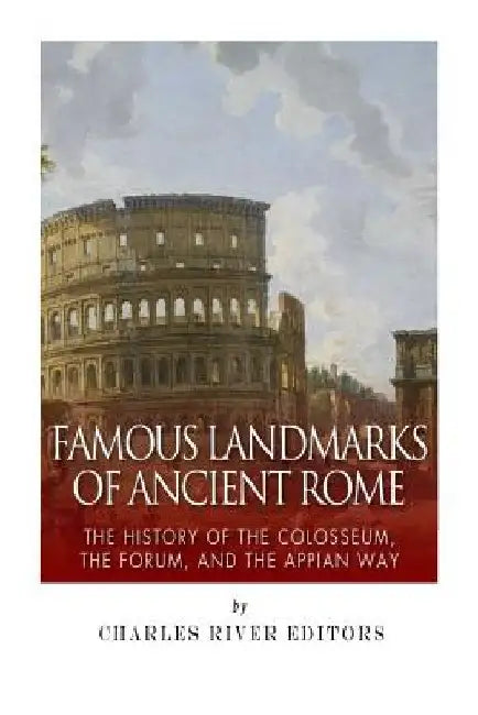 Famous Landmarks of Ancient Rome: The History of the Colosseum, the Forum, and the Appian Way by Charles River