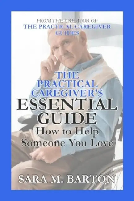 The Practical Caregiver's Essential Guide: How to Help Someone You Love by Sara M. Barton