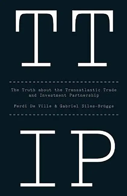 Ttip: The Truth about the Transatlantic Trade and Investment Partnership by Ferdi De Ville, Gabriel Siles-Brügge