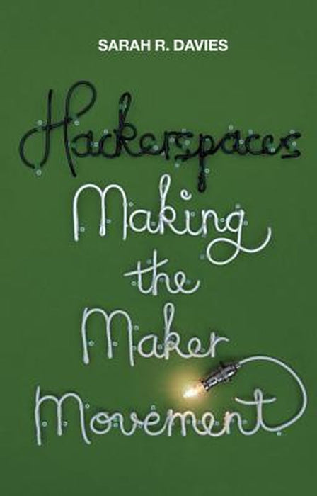 Hackerspaces: Making the Maker Movement by Sarah R. Davies