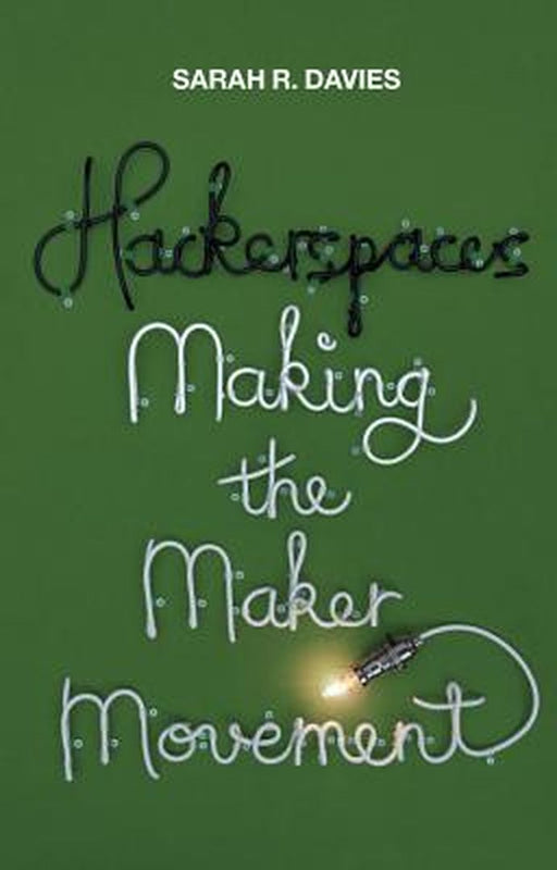 Hackerspaces: Making the Maker Movement by Sarah R. Davies