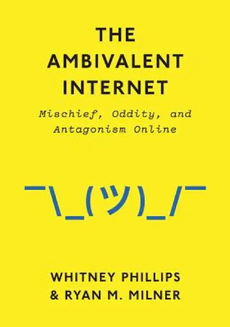 The Ambivalent Internet: Mischief, Oddity, and Antagonism Online by Whitney Phillips