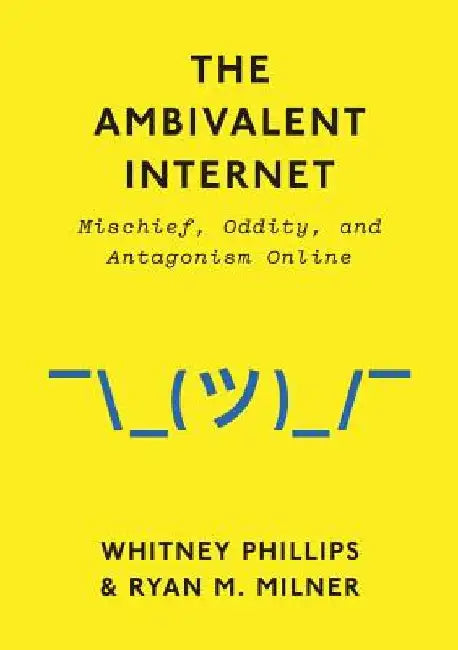 The Ambivalent Internet: Mischief, Oddity, and Antagonism Online by Whitney Phillips