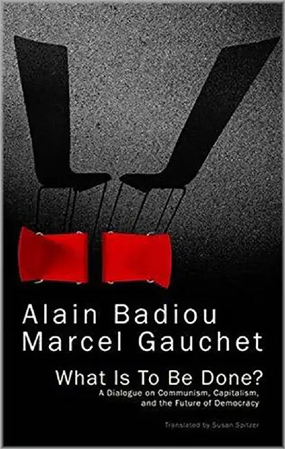 What Is To Be Done: A Dialogue on Communism, Capitalism, and the Future of Democracy by Alain Badiou, Marcel Gauchet