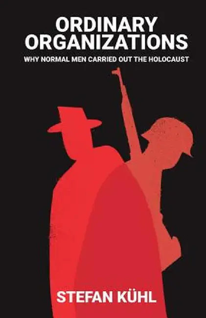 Ordinary Organisations: Why Normal Men Carried Out the Holocaust by Stefan Kuhl