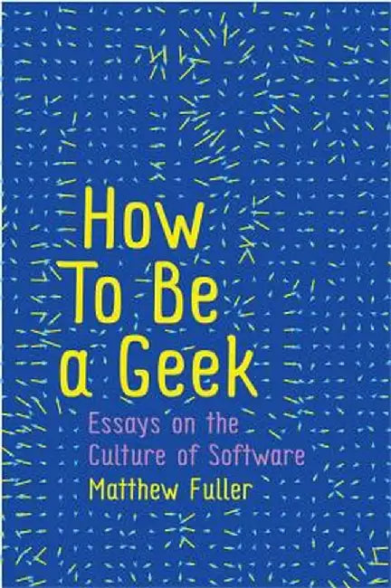 How to Be a Geek: Essays on the Culture of Software by Matthew Fuller