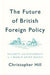 The Future Of British Foreign Policy Security And Diplomacy In A World After Brexit by Hill