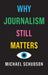 Why Journalism Still Matters by Michael Schudson