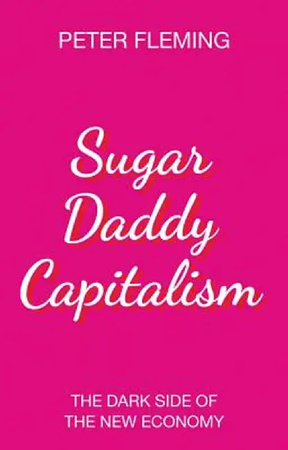 Sugar Daddy Capitalism the Dark Side of the New Economy by Peter Fleming