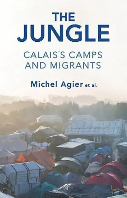 The Jungle: Calais's Camps and Migrants by Michel Agier