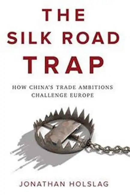 The Silk Road Trap How ChinaS Trade Ambitions Challenge Europ: How China's Trade Ambitions Challenge Europe by Holslag