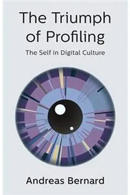 The Triumph of Profiling: The Self in Digital Culture by Andreas Bernard
