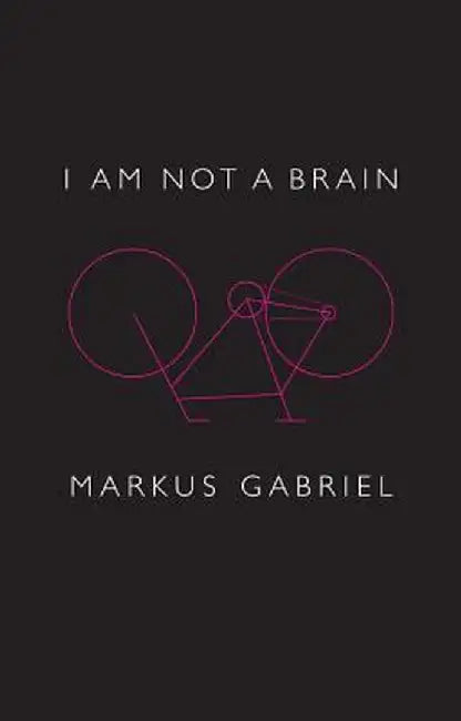 I Am Not a Brain: Philosophy of Mind for the 21st Century by Markus Gabriel