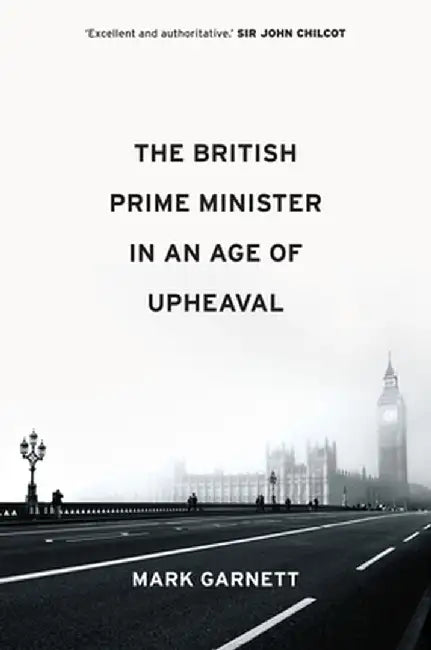 The British Prime Minister in an Age of Upheaval by Mark Garnett