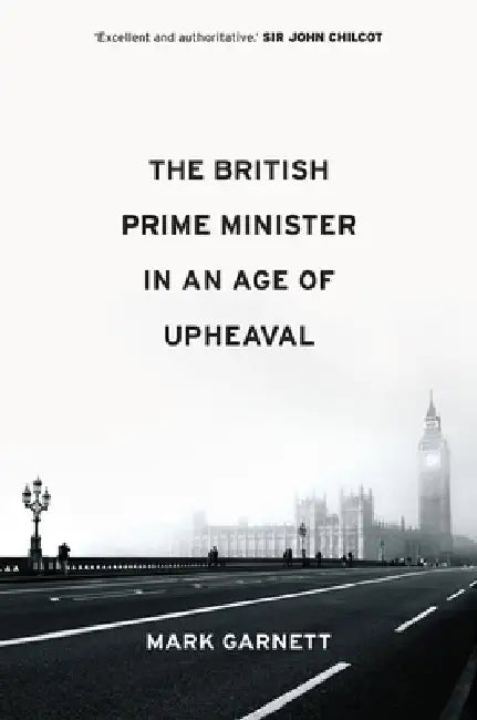 The British Prime Minister in an Age of Upheaval by Mark Garnett