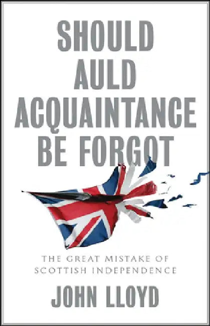Should Auld Acquaintance Be Forgot: The Great Mistake of Scottish Independence by John Lloyd