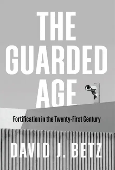 The Guarded Age: Fortification in the Twenty-First Century by David Betz