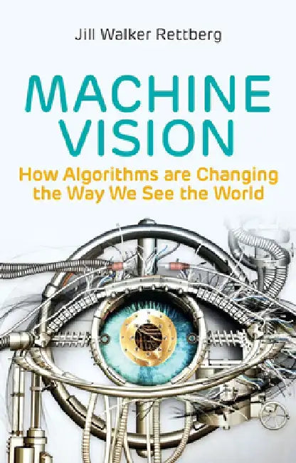 Machine Vision: How Algorithms Are Changing the Way We See the World by Jill Walker Rettberg