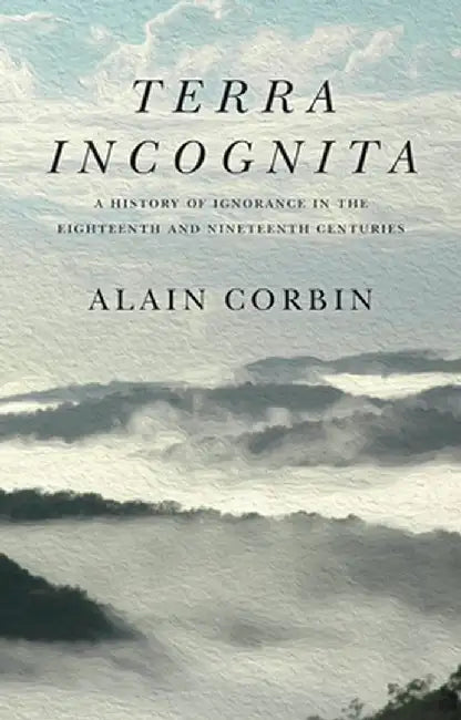 Terra Incognita: A History of Ignorance in the 18th and 19th Centuries by Alain Corbin