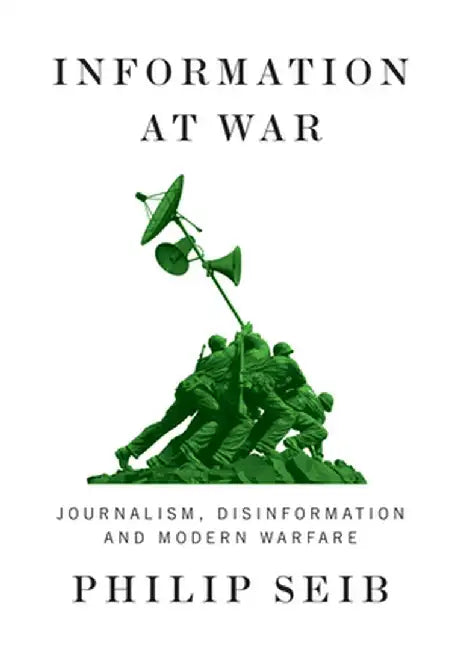 Information at War: Journalism, Disinformation, and Modern Warfare by Philip Seib