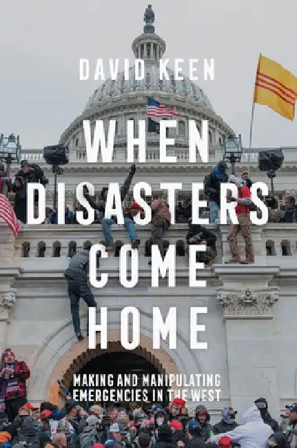 When Disasters Come Home: Making and Manipulating Emergencies in the West by David Keen