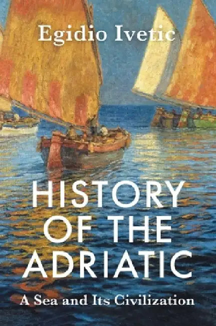 History of the Adriatic: A Sea and Its Civilization by Egidio Ivetic