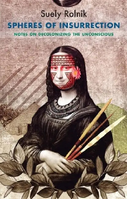 Spheres of Insurrection: Notes on Decolonizing the Unconscious by Suely Rolnik