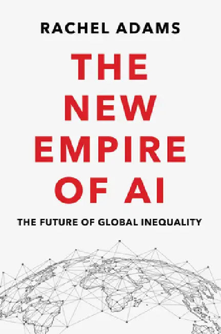 The New Empire Of Ai: The Future Of Global Inequality by Rachel Adams