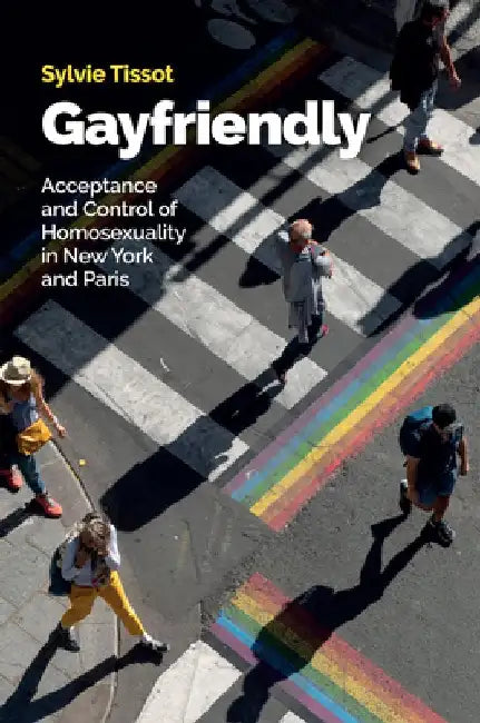 Gayfriendly: Acceptance and Control of Homosexuality in New York and Paris by Helen Morrison